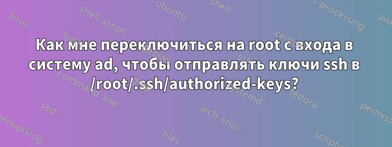 Как мне переключиться на root с входа в систему ad, чтобы отправлять ключи ssh в /root/.ssh/authorized-keys?