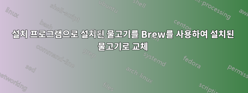 설치 프로그램으로 설치된 물고기를 Brew를 사용하여 설치된 물고기로 교체