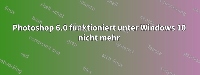 Photoshop 6.0 funktioniert unter Windows 10 nicht mehr