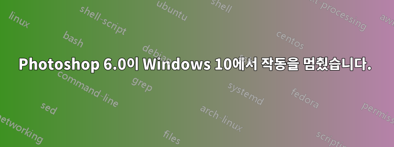 Photoshop 6.0이 Windows 10에서 작동을 멈췄습니다.