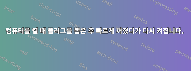 컴퓨터를 켤 때 플러그를 뽑은 후 빠르게 꺼졌다가 다시 켜집니다.