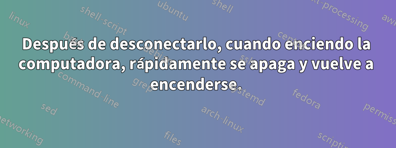 Después de desconectarlo, cuando enciendo la computadora, rápidamente se apaga y vuelve a encenderse.