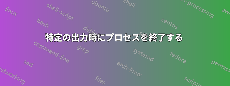 特定の出力時にプロセスを終了する