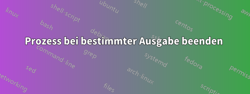 Prozess bei bestimmter Ausgabe beenden