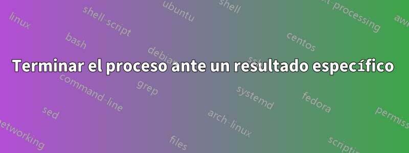 Terminar el proceso ante un resultado específico