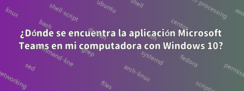 ¿Dónde se encuentra la aplicación Microsoft Teams en mi computadora con Windows 10?