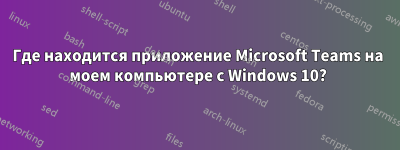 Где находится приложение Microsoft Teams на моем компьютере с Windows 10?