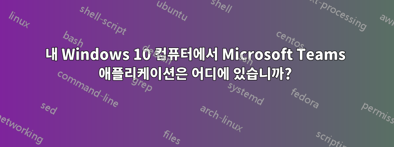 내 Windows 10 컴퓨터에서 Microsoft Teams 애플리케이션은 어디에 있습니까?