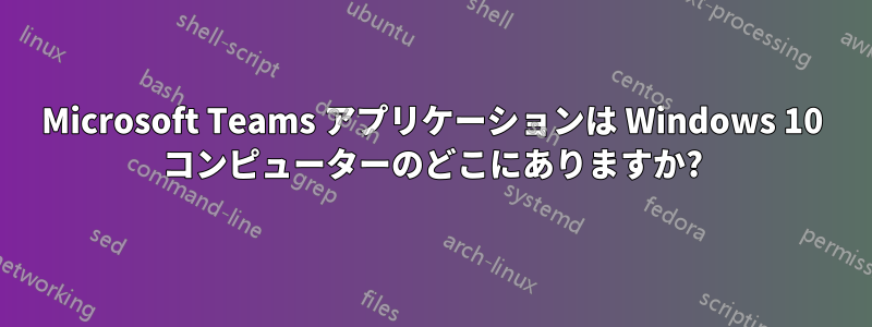 Microsoft Teams アプリケーションは Windows 10 コンピューターのどこにありますか?