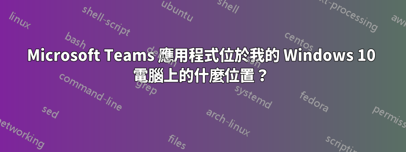 Microsoft Teams 應用程式位於我的 Windows 10 電腦上的什麼位置？
