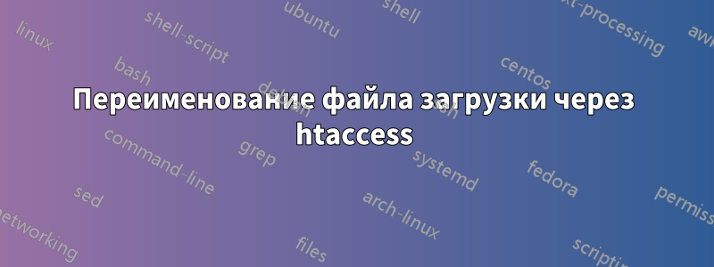 Переименование файла загрузки через htaccess
