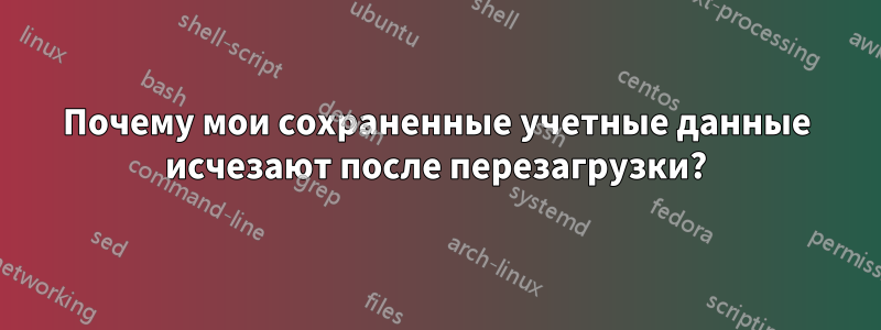 Почему мои сохраненные учетные данные исчезают после перезагрузки?