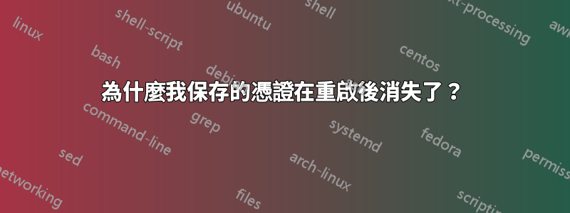 為什麼我保存的憑證在重啟後消失了？