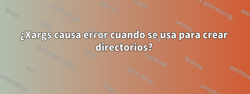 ¿Xargs causa error cuando se usa para crear directorios?