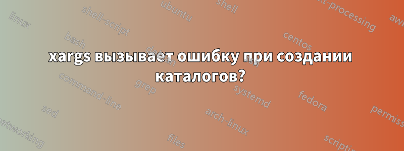 xargs вызывает ошибку при создании каталогов?