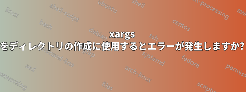 xargs をディレクトリの作成に使用するとエラーが発生しますか?