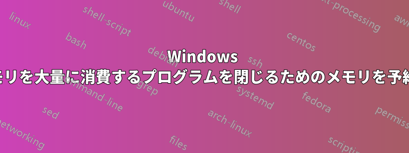 Windows でメモリを大量に消費するプログラムを閉じるためのメモリを予約する