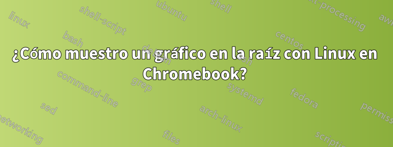 ¿Cómo muestro un gráfico en la raíz con Linux en Chromebook?