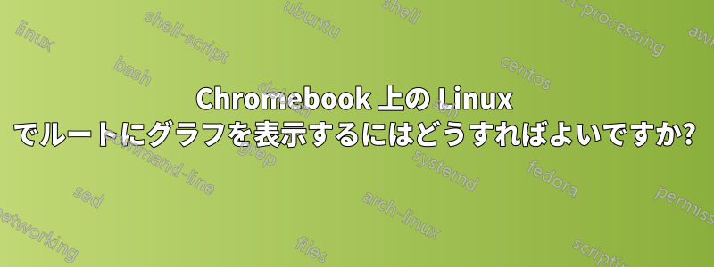 Chromebook 上の Linux でルートにグラフを表示するにはどうすればよいですか?