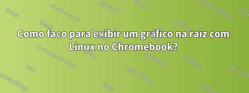 Como faço para exibir um gráfico na raiz com Linux no Chromebook?