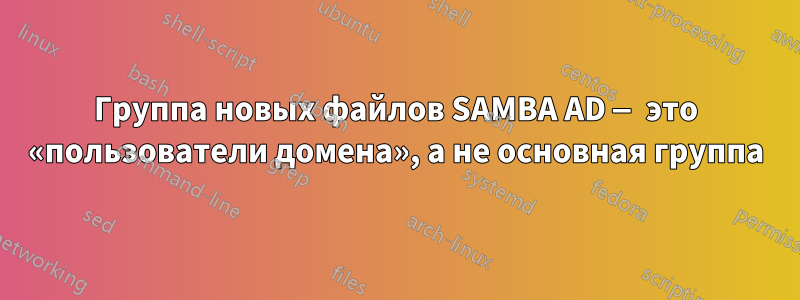 Группа новых файлов SAMBA AD — это «пользователи домена», а не основная группа