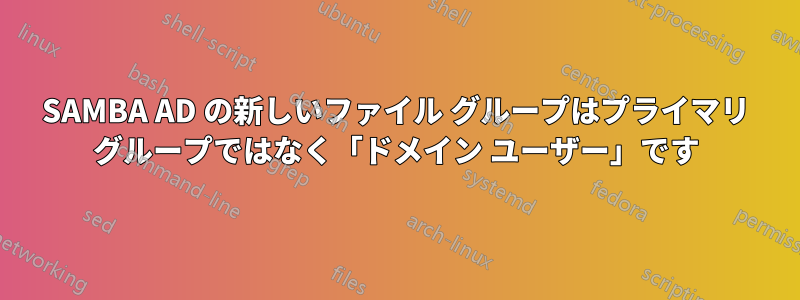 SAMBA AD の新しいファイル グループはプライマリ グループではなく「ドメイン ユーザー」です