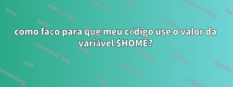 como faço para que meu código use o valor da variável $HOME?