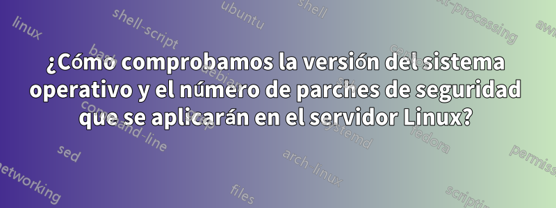 ¿Cómo comprobamos la versión del sistema operativo y el número de parches de seguridad que se aplicarán en el servidor Linux?