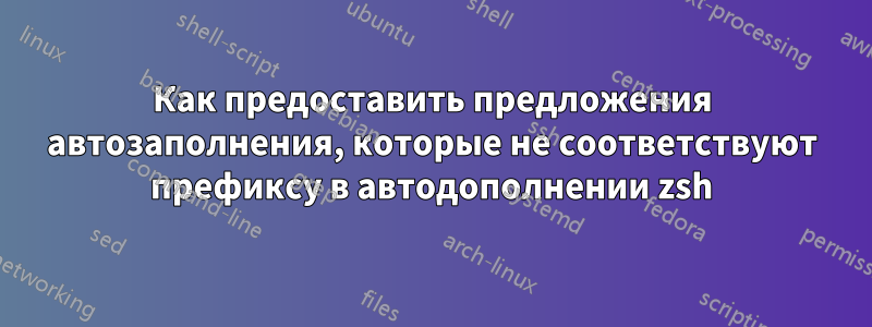 Как предоставить предложения автозаполнения, которые не соответствуют префиксу в автодополнении zsh