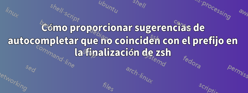 Cómo proporcionar sugerencias de autocompletar que no coinciden con el prefijo en la finalización de zsh