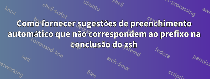 Como fornecer sugestões de preenchimento automático que não correspondem ao prefixo na conclusão do zsh