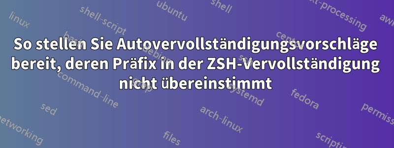 So stellen Sie Autovervollständigungsvorschläge bereit, deren Präfix in der ZSH-Vervollständigung nicht übereinstimmt