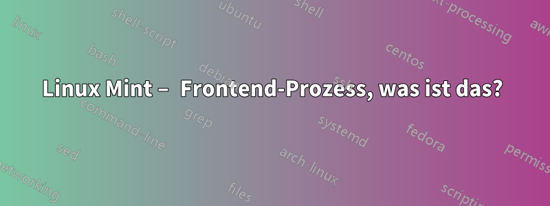 Linux Mint – Frontend-Prozess, was ist das?