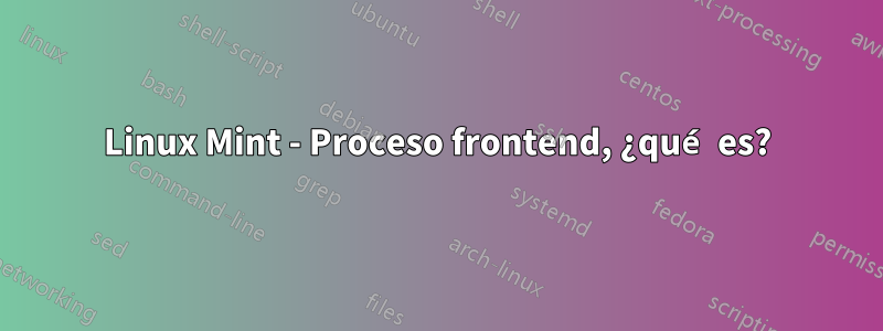 Linux Mint - Proceso frontend, ¿qué es?