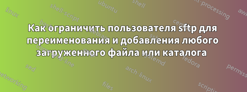 Как ограничить пользователя sftp для переименования и добавления любого загруженного файла или каталога 