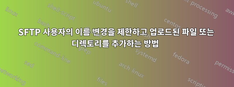 SFTP 사용자의 이름 변경을 제한하고 업로드된 파일 또는 디렉토리를 추가하는 방법 