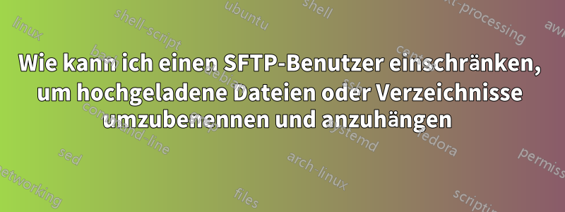 Wie kann ich einen SFTP-Benutzer einschränken, um hochgeladene Dateien oder Verzeichnisse umzubenennen und anzuhängen 