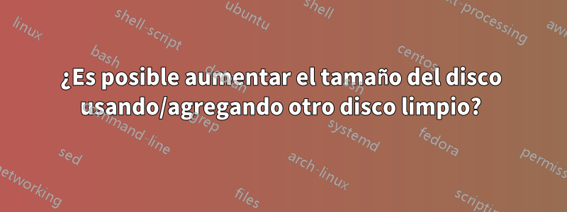 ¿Es posible aumentar el tamaño del disco usando/agregando otro disco limpio?