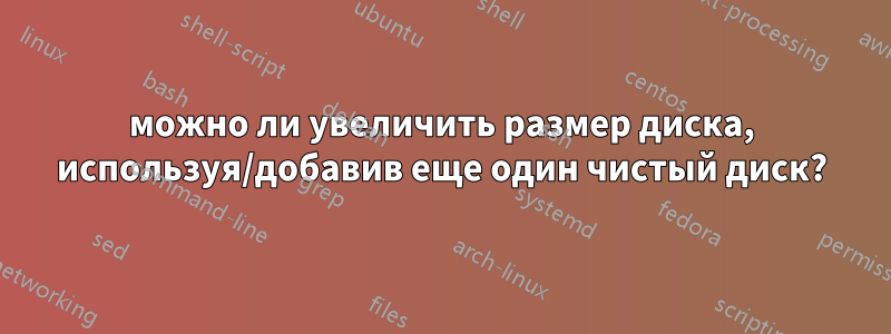 можно ли увеличить размер диска, используя/добавив еще один чистый диск?