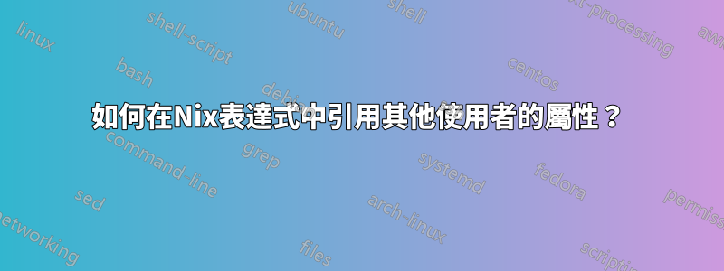 如何在Nix表達式中引用其他使用者的屬性？