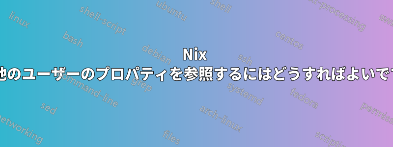 Nix 式で他のユーザーのプロパティを参照するにはどうすればよいですか?