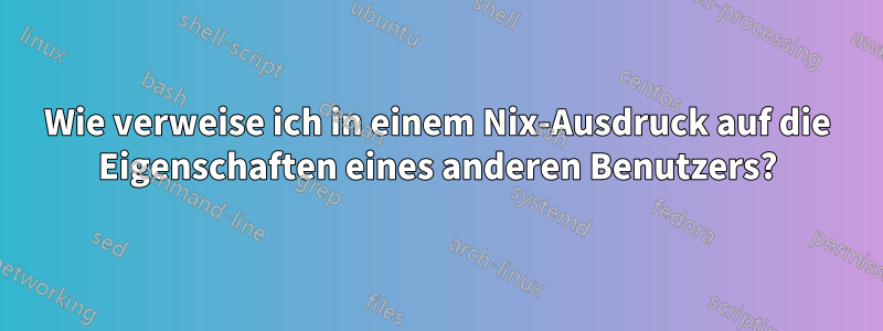 Wie verweise ich in einem Nix-Ausdruck auf die Eigenschaften eines anderen Benutzers?