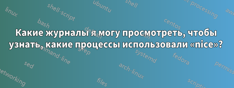 Какие журналы я могу просмотреть, чтобы узнать, какие процессы использовали «nice»?