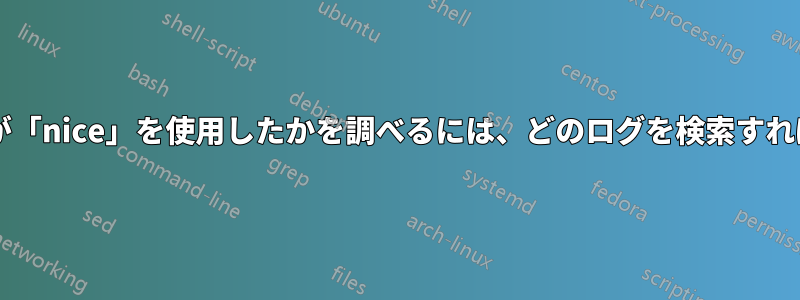 どのプロセスが「nice」を使用したかを調べるには、どのログを検索すればよいですか?