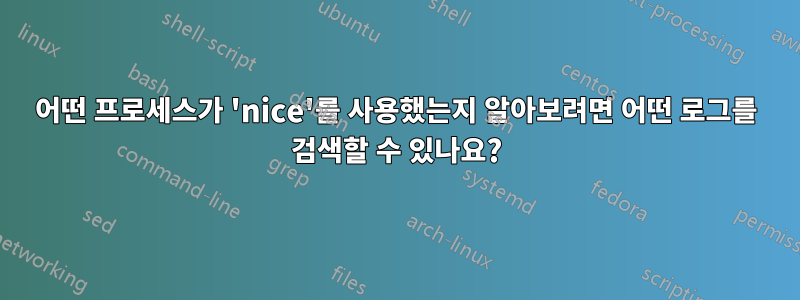 어떤 프로세스가 'nice'를 사용했는지 알아보려면 어떤 로그를 검색할 수 있나요?