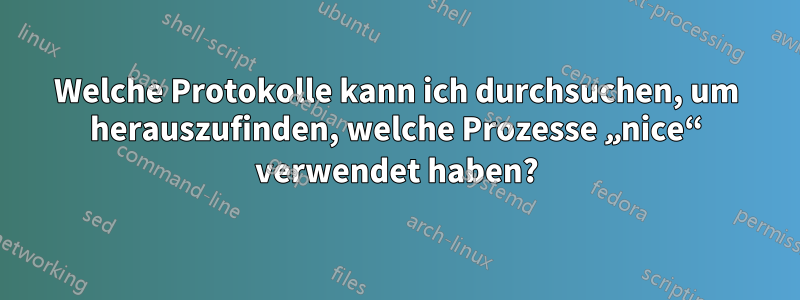 Welche Protokolle kann ich durchsuchen, um herauszufinden, welche Prozesse „nice“ verwendet haben?