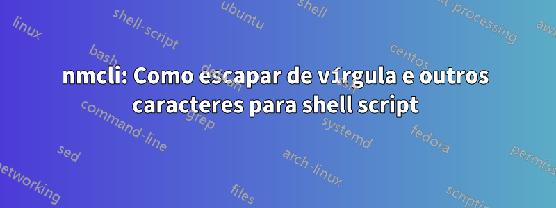 nmcli: Como escapar de vírgula e outros caracteres para shell script