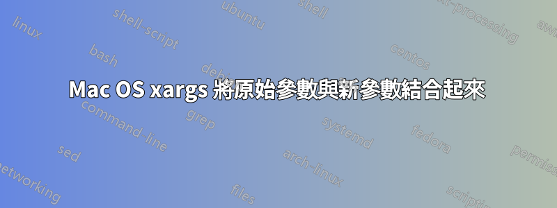 Mac OS xargs 將原始參數與新參數結合起來