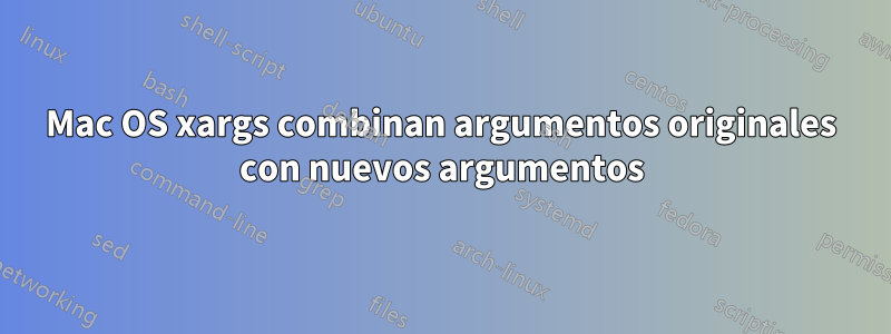 Mac OS xargs combinan argumentos originales con nuevos argumentos