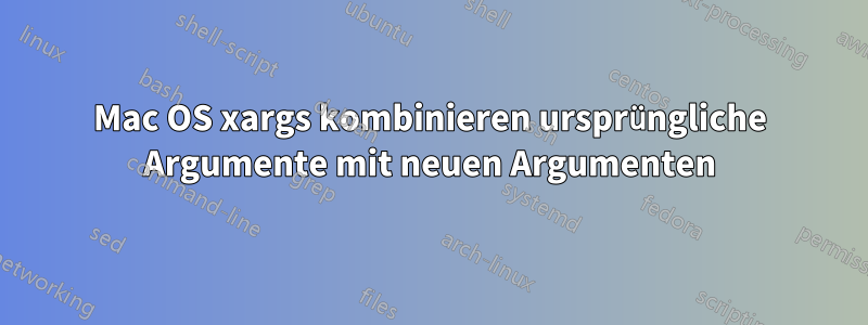 Mac OS xargs kombinieren ursprüngliche Argumente mit neuen Argumenten